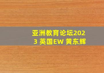 亚洲教育论坛2023 英国EW 黄东辉